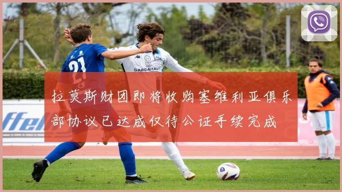 拉莫斯财团即将收购塞维利亚俱乐部协议已达成仅待公证手续完成