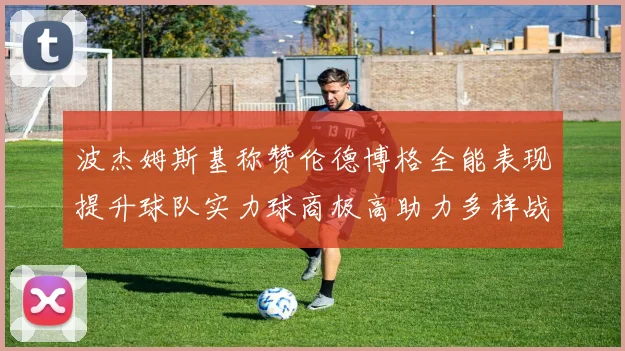 波杰姆斯基称赞伦德博格全能表现提升球队实力球商极高助力多样战术选择