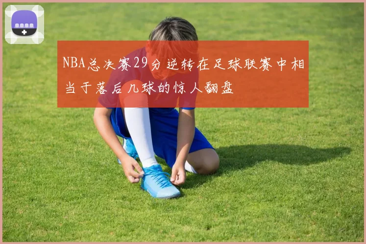 NBA总决赛29分逆转在足球联赛中相当于落后几球的惊人翻盘