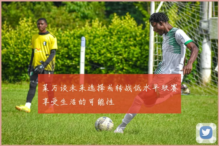 莱万谈未来选择或转战低水平联赛享受生活的可能性