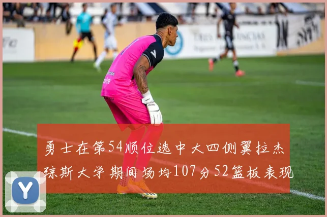 勇士在第54顺位选中大四侧翼拉杰琼斯大学期间场均107分52篮板表现出色