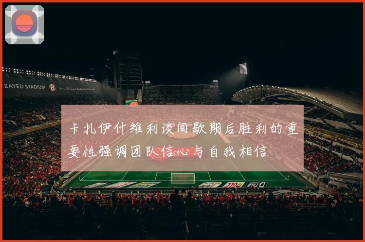 卡扎伊什维利谈间歇期后胜利的重要性强调团队信心与自我相信