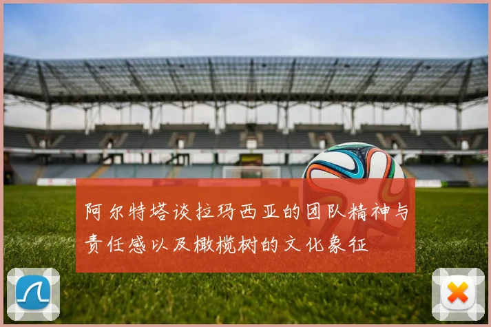 阿尔特塔谈拉玛西亚的团队精神与责任感以及橄榄树的文化象征