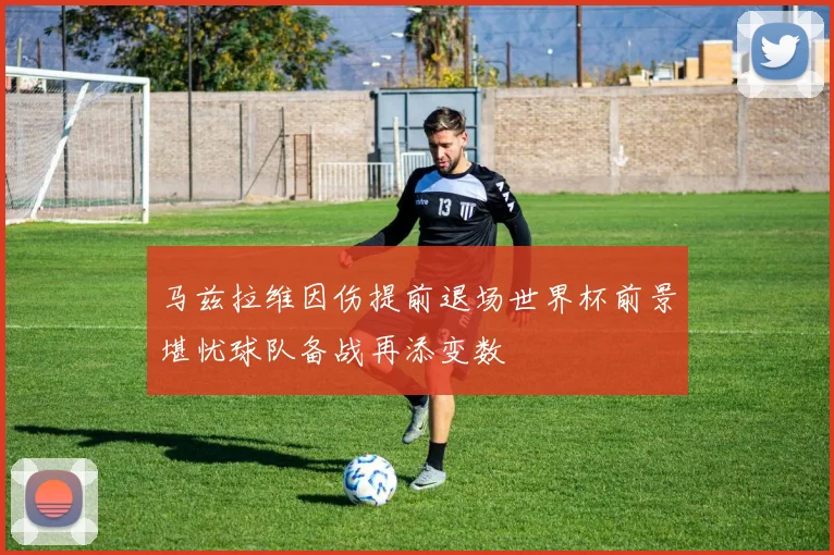 马兹拉维因伤提前退场世界杯前景堪忧球队备战再添变数