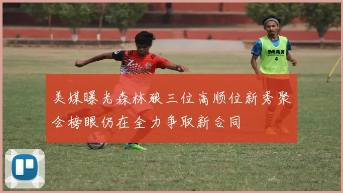 美媒曝光森林狼三位高顺位新秀聚会榜眼仍在全力争取新合同