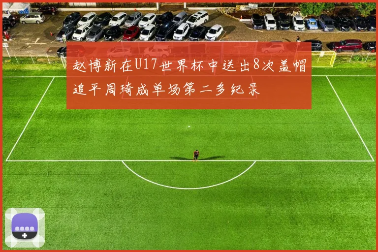 赵博新在U17世界杯中送出8次盖帽追平周琦成单场第二多纪录