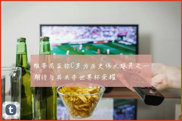 维蒂尼亚称C罗为历史伟大球员之一期待与其共夺世界杯荣耀