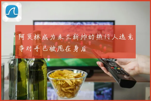 阿莫林成为米兰新帅的热门人选竞争对手已被甩在身后