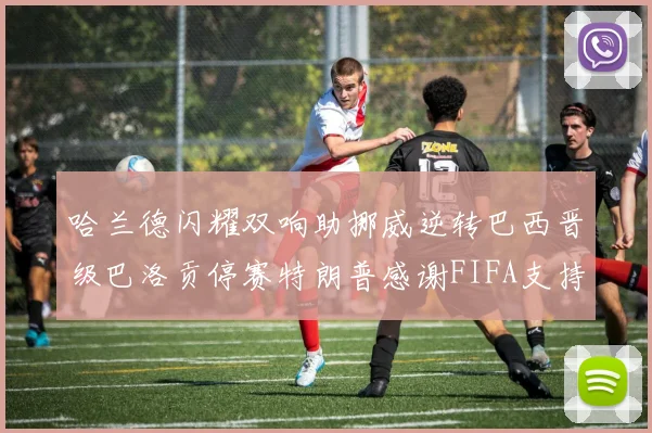 哈兰德闪耀双响助挪威逆转巴西晋级巴洛贡停赛特朗普感谢FIFA支持