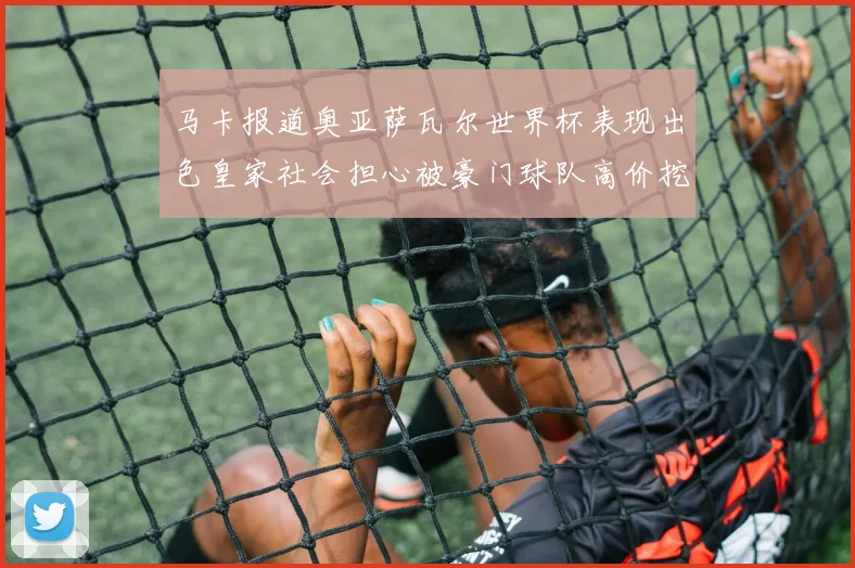 马卡报道奥亚萨瓦尔世界杯表现出色皇家社会担心被豪门球队高价挖角