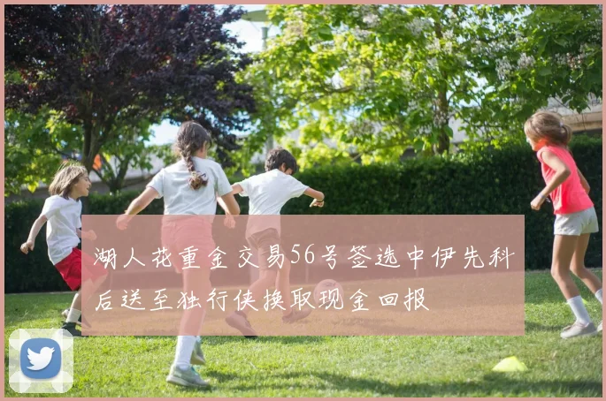 湖人花重金交易56号签选中伊先科后送至独行侠换取现金回报