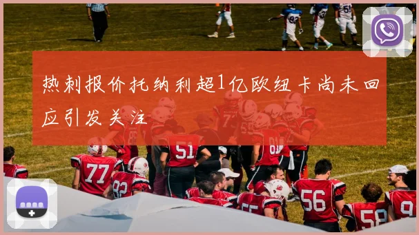 热刺报价托纳利超1亿欧纽卡尚未回应引发关注