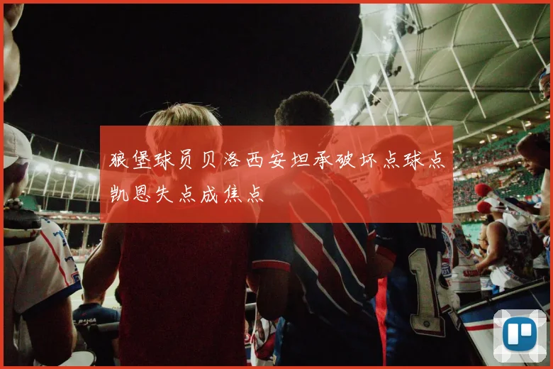 狼堡球员贝洛西安坦承破坏点球点凯恩失点成焦点