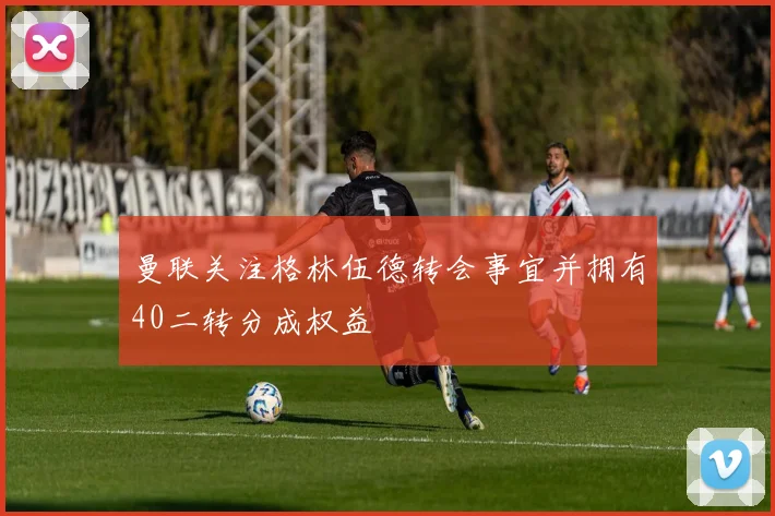 曼联关注格林伍德转会事宜并拥有40二转分成权益
