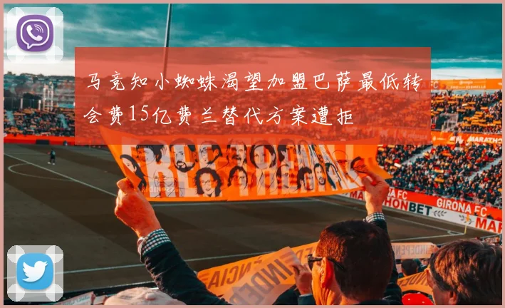 马竞知小蜘蛛渴望加盟巴萨最低转会费15亿费兰替代方案遭拒