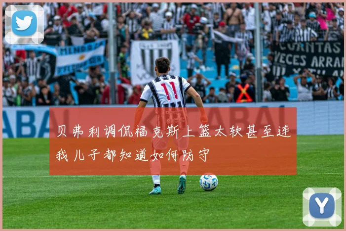 贝弗利调侃福克斯上篮太软甚至连我儿子都知道如何防守