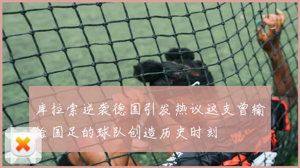 库拉索逆袭德国引发热议这支曾输给国足的球队创造历史时刻