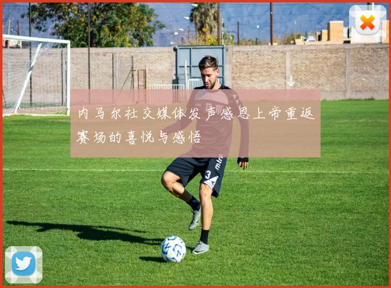 内马尔社交媒体发声感恩上帝重返赛场的喜悦与感悟