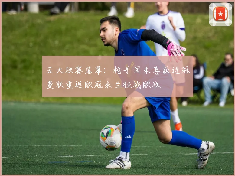 五大联赛落幕：枪手国米喜获连冠曼联重返欧冠米兰征战欧联