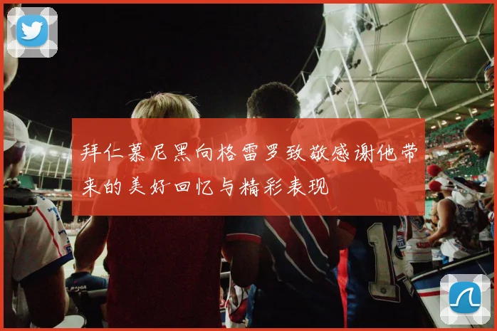 拜仁慕尼黑向格雷罗致敬感谢他带来的美好回忆与精彩表现