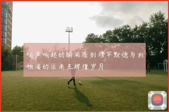 哨声响起的瞬间告别穆罕默德与利物浦的法老王辉煌岁月