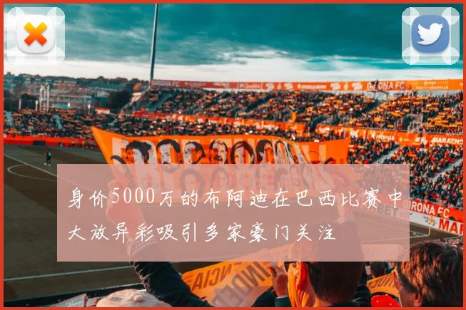身价5000万的布阿迪在巴西比赛中大放异彩吸引多家豪门关注