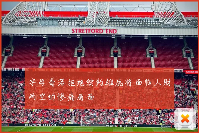 字母哥若拒绝续约雄鹿将面临人财两空的惨痛局面