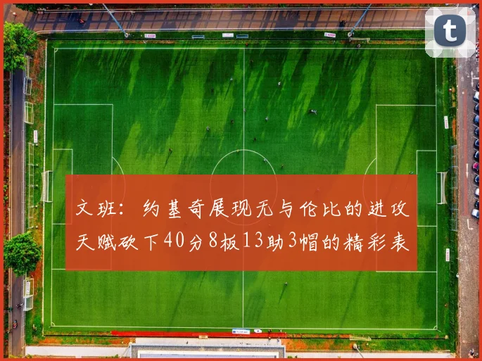 文班：约基奇展现无与伦比的进攻天赋砍下40分8板13助3帽的精彩表现