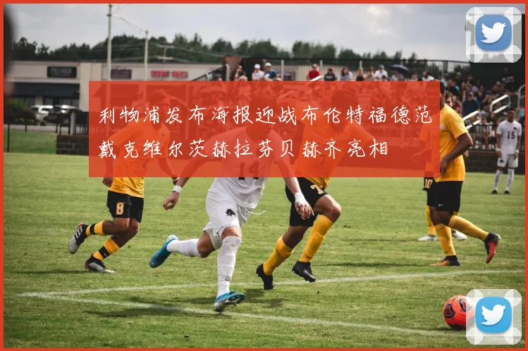 利物浦发布海报迎战布伦特福德范戴克维尔茨赫拉芬贝赫齐亮相