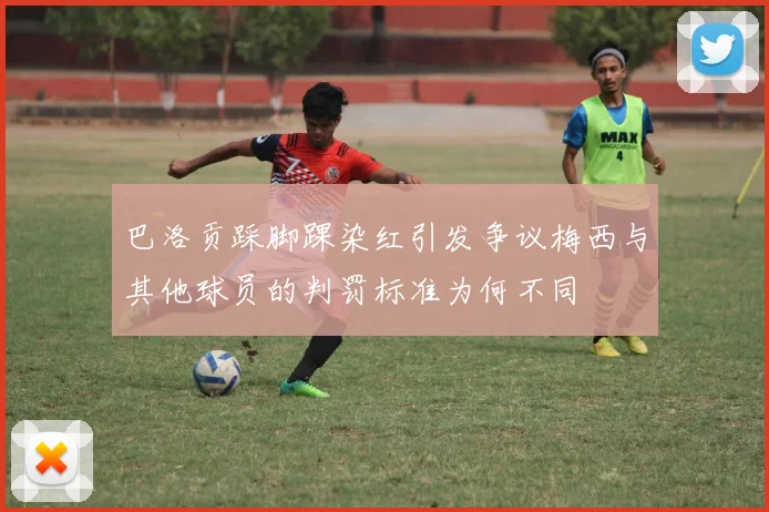 巴洛贡踩脚踝染红引发争议梅西与其他球员的判罚标准为何不同