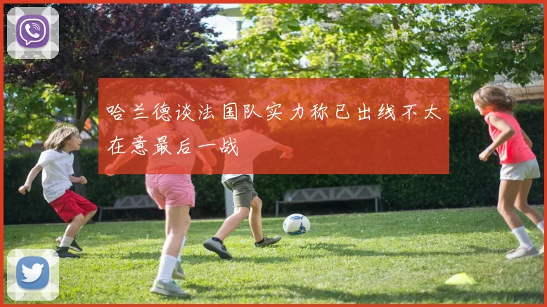 哈兰德谈法国队实力称已出线不太在意最后一战