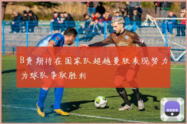 B费期待在国家队超越曼联表现努力为球队争取胜利